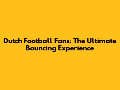Dutch Football Fans: The Ultimate Bouncing Experience