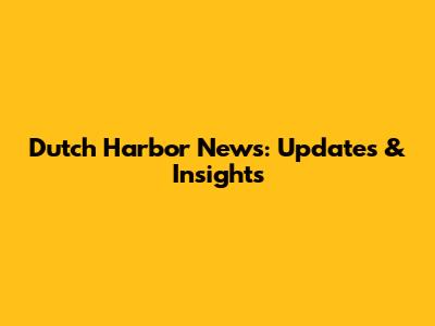 Dutch Harbor News: Updates & Insights