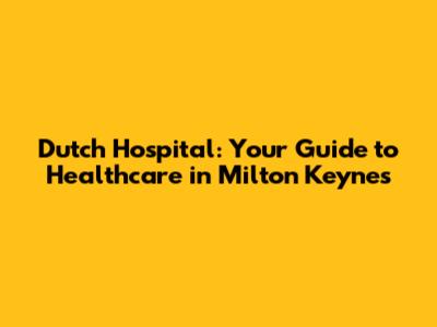 Dutch Hospital: Your Guide to Healthcare in Milton Keynes