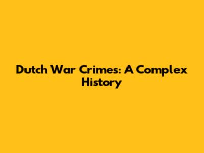 Dutch War Crimes: A Complex History
