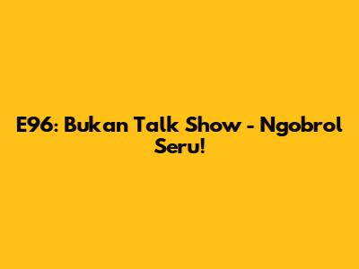 E96: Bukan Talk Show - Ngobrol Seru!