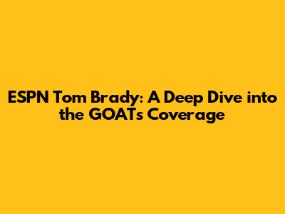 ESPN Tom Brady: A Deep Dive into the GOAT's Coverage