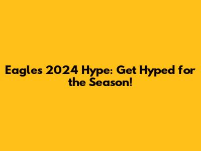 Eagles 2024 Hype: Get Hyped for the Season!