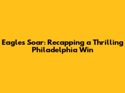 Eagles Soar: Recapping a Thrilling Philadelphia Win