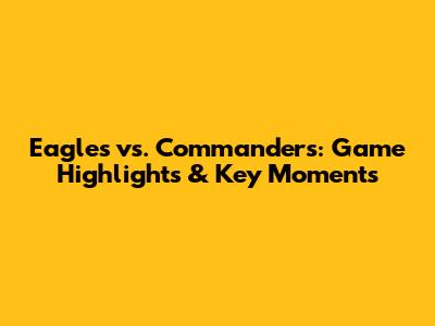 Eagles vs. Commanders: Game Highlights & Key Moments