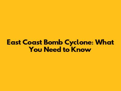 East Coast Bomb Cyclone: What You Need to Know