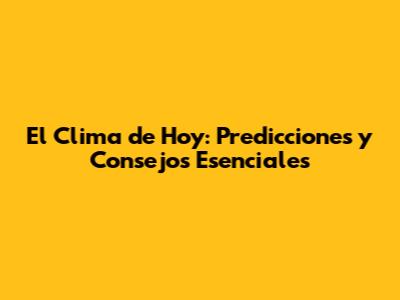 El Clima de Hoy: Predicciones y Consejos Esenciales