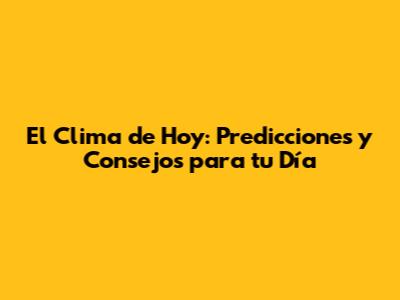 El Clima de Hoy: Predicciones y Consejos para tu Día