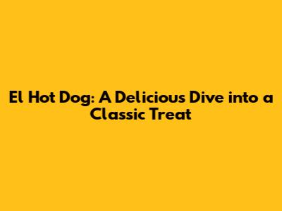 El Hot Dog: A Delicious Dive into a Classic Treat
