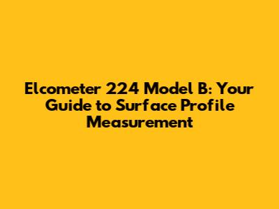 Elcometer 224 Model B: Your Guide to Surface Profile Measurement
