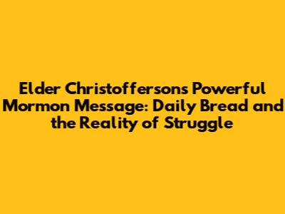Elder Christofferson's Powerful Mormon Message: Daily Bread and the Reality of Struggle
