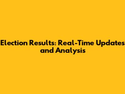 Election Results: Real-Time Updates and Analysis