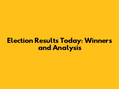 Election Results Today: Winners and Analysis