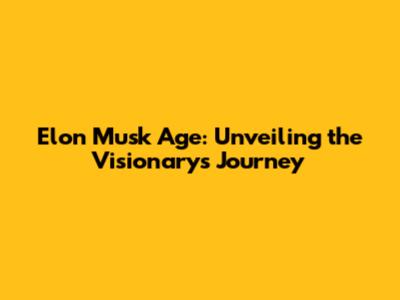 Elon Musk Age: Unveiling the Visionary's Journey