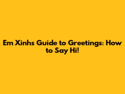 Em Xinh's Guide to Greetings: How to Say Hi!