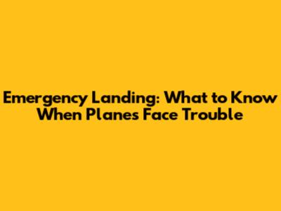 Emergency Landing: What to Know When Planes Face Trouble