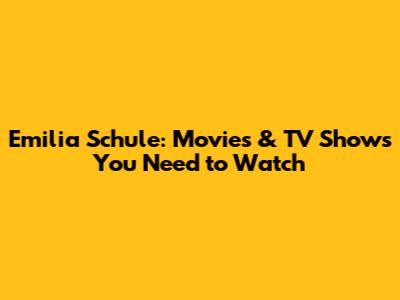 Emilia Schule: Movies & TV Shows You Need to Watch