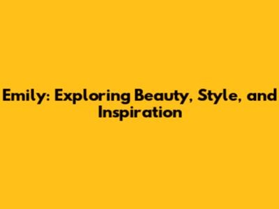 Emily: Exploring Beauty, Style, and Inspiration