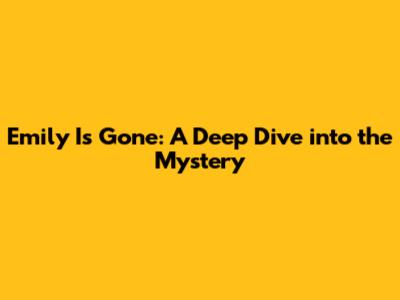Emily Is Gone: A Deep Dive into the Mystery