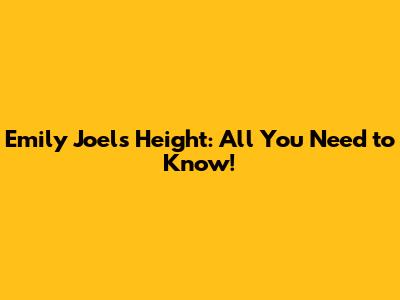 Emily Joel's Height: All You Need to Know!