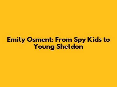 Emily Osment: From Spy Kids to Young Sheldon