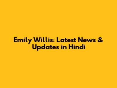 Emily Willis: Latest News & Updates in Hindi