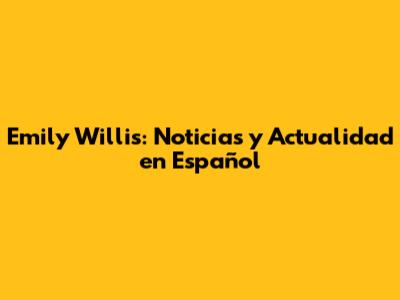 Emily Willis: Noticias y Actualidad en Español