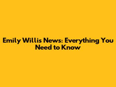 Emily Willis News: Everything You Need to Know