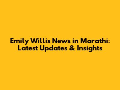 Emily Willis News in Marathi: Latest Updates & Insights