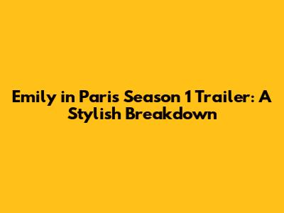 Emily in Paris Season 1 Trailer: A Stylish Breakdown