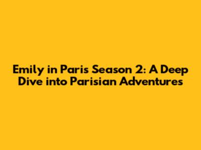 Emily in Paris Season 2: A Deep Dive into Parisian Adventures