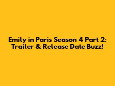 Emily in Paris Season 4 Part 2: Trailer & Release Date Buzz!