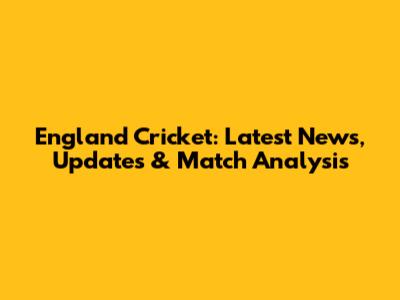 England Cricket: Latest News, Updates & Match Analysis