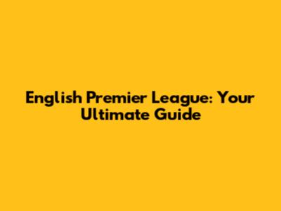 English Premier League: Your Ultimate Guide