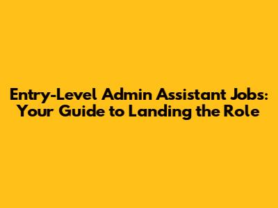 Entry-Level Admin Assistant Jobs: Your Guide to Landing the Role