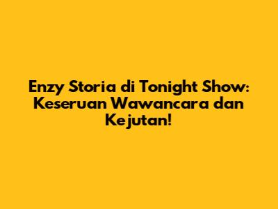 Enzy Storia di Tonight Show: Keseruan Wawancara dan Kejutan!