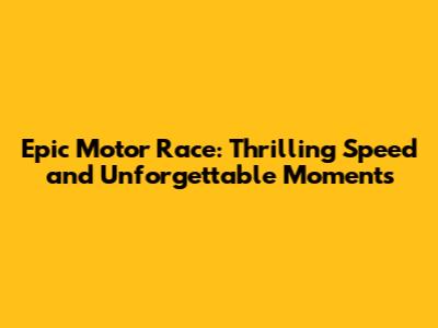 Epic Motor Race: Thrilling Speed and Unforgettable Moments