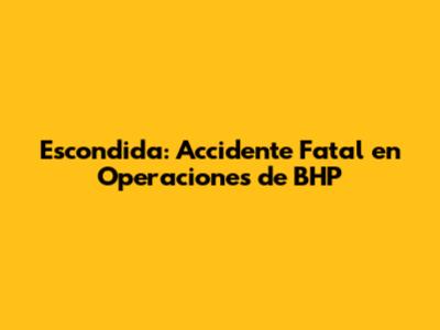 Escondida: Accidente Fatal en Operaciones de BHP