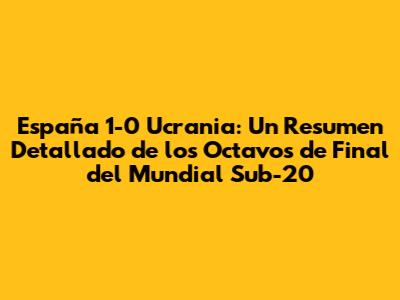 España 1-0 Ucrania: Un Resumen Detallado de los Octavos de Final del Mundial Sub-20