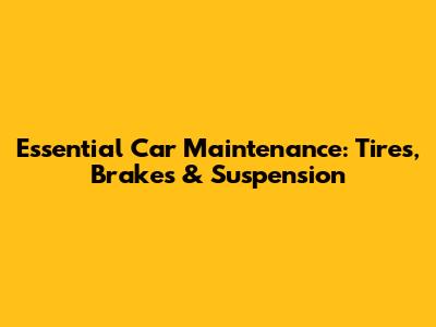 Essential Car Maintenance: Tires, Brakes & Suspension
