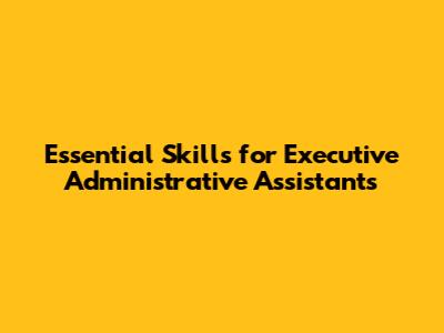 Essential Skills for Executive Administrative Assistants