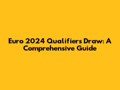 Euro 2024 Qualifiers Draw: A Comprehensive Guide