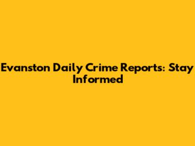 Evanston Daily Crime Reports: Stay Informed