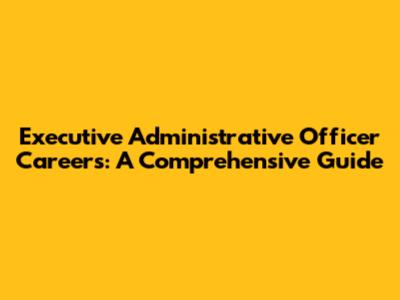 Executive Administrative Officer Careers: A Comprehensive Guide