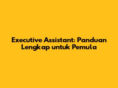 Executive Assistant: Panduan Lengkap untuk Pemula