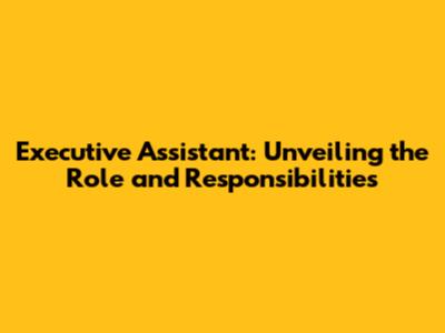 Executive Assistant: Unveiling the Role and Responsibilities