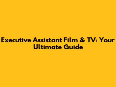 Executive Assistant Film & TV: Your Ultimate Guide