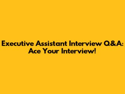 Executive Assistant Interview Q&A: Ace Your Interview!