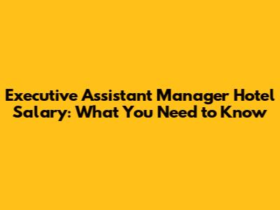 Executive Assistant Manager Hotel Salary: What You Need to Know