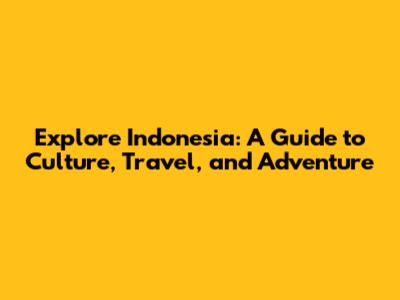 Explore Indonesia: A Guide to Culture, Travel, and Adventure